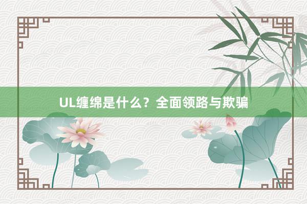 UL缠绵是什么？全面领路与欺骗