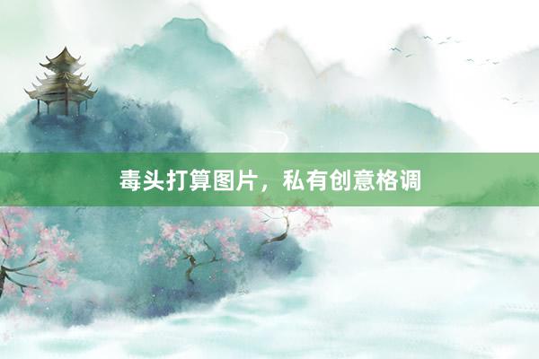 毒头打算图片，私有创意格调