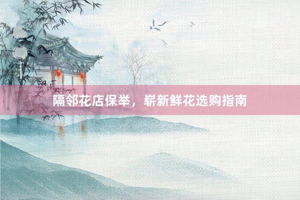 隔邻花店保举，崭新鲜花选购指南