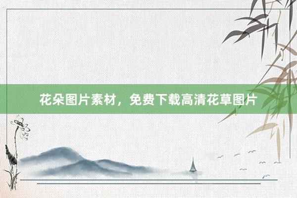 花朵图片素材,免费下载高清花草图片
