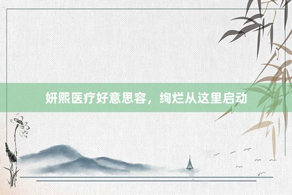 妍熙医疗好意思容，绚烂从这里启动