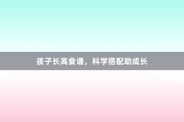 孩子长高食谱，科学搭配助成长