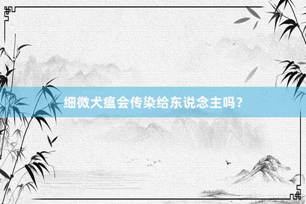 细微犬瘟会传染给东说念主吗？